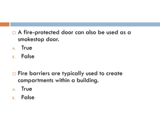 A fire-protected door can also be used as a
smokestop door.
A. True
B. False
 Fire barriers are typically used to create
compartments within a building.
A. True
B. False
 