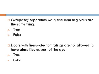  Occupancy separation walls and demising walls are
the same thing.
A. True
B. False
 Doors with fire-protection ratings are not allowed to
have glass lites as part of the door.
A. True
B. False
 