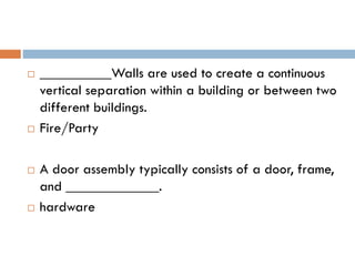  __________Walls are used to create a continuous
vertical separation within a building or between two
different buildings.
 Fire/Party
 A door assembly typically consists of a door, frame,
and _____________.
 hardware
 