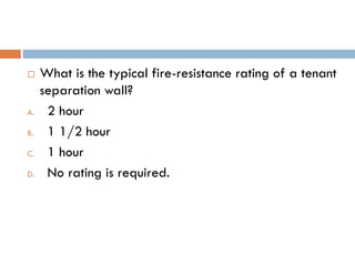  What is the typical fire-resistance rating of a tenant
separation wall?
A. 2 hour
B. 1 1/2 hour
C. 1 hour
D. No rating is required.
 