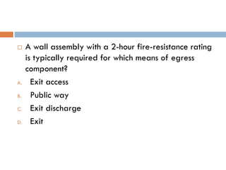  A wall assembly with a 2-hour fire-resistance rating
is typically required for which means of egress
component?
A. Exit access
B. Public way
C. Exit discharge
D. Exit
 