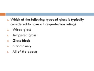  Which of the following types of glass is typically
considered to have a fire-protection rating?
A. Wired glass
B. Tempered glass
C. Glass block
D. a and c only
E. All of the above
 