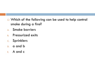  Which of the following can be used to help control
smoke during a fire?
A. Smoke barriers
B. Pressurized exits
C. Sprinklers
D. a and b
E. A and c
 