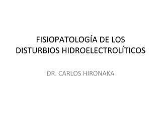 FISIOPATOLOGÍA DE LOS DISTURBIOS HIDROELECTROLÍTICOS DR. CARLOS HIRONAKA 