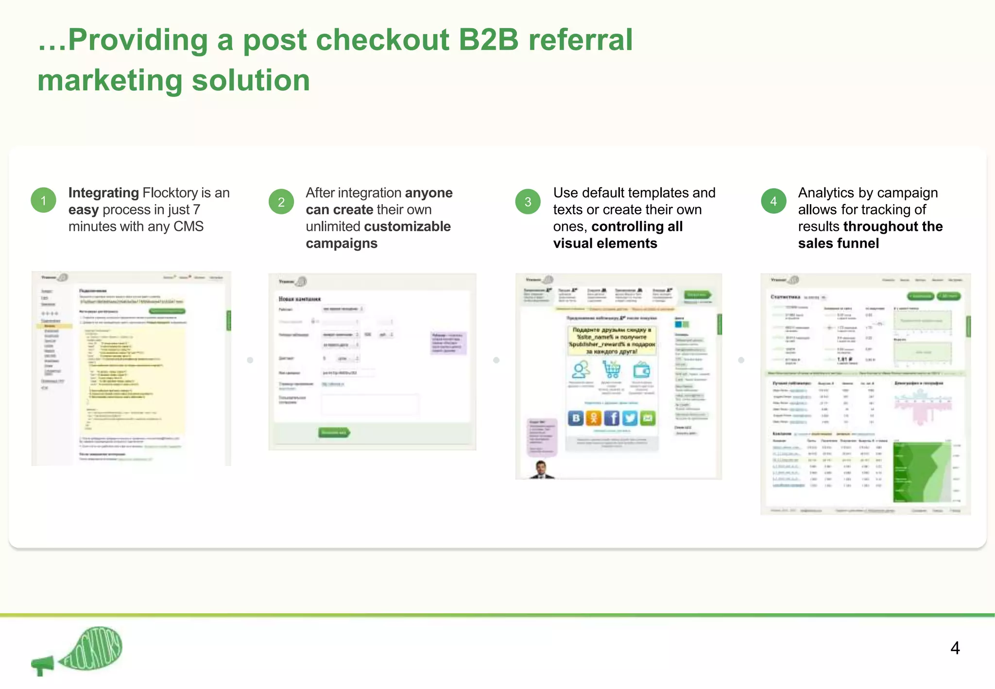 4
…Providing a post checkout B2B referral
marketing solution
1
Integrating Flocktory is an
easy process in just 7
minutes with any CMS
2
After integration anyone
can create their own
unlimited customizable
campaigns
3
Use default templates and
texts or create their own
ones, controlling all
visual elements
4
Analytics by campaign
allows for tracking of
results throughout the
sales funnel
 