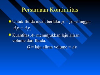  Untuk fluida ideal, berlakuUntuk fluida ideal, berlaku ρρ11 == ρρ22 sehingga:sehingga:
AA11vv11 == AA22vv22
 KuantitasKuantitas AvAv menunjukkan laju aliranmenunjukkan laju aliran
volume dari fluida.volume dari fluida.
QQ = laju aliran volume == laju aliran volume = AvAv
Persamaan KontinuitasPersamaan Kontinuitas
 