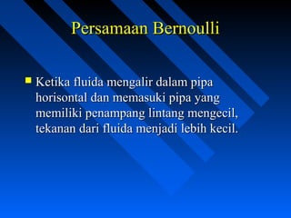  Ketika fluida mengalir dalam pipaKetika fluida mengalir dalam pipa
horisontal dan memasuki pipa yanghorisontal dan memasuki pipa yang
memiliki penampang lintang mengecil,memiliki penampang lintang mengecil,
tekanan dari fluida menjadi lebih kecil.tekanan dari fluida menjadi lebih kecil.
Persamaan BernoulliPersamaan Bernoulli
 