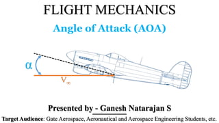 FLIGHT MECHANICS
Presented by - Ganesh Natarajan S
Target Audience: Gate Aerospace, Aeronautical and Aerospace Engineering Students, etc.
Angle of Attack (AOA)
α
V∞
 