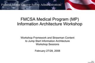 FMCSA Medical Program (MP) Information Architecture Workshop Workshop Framework and Strawman Content to Jump Start Information Architecture Workshop Sessions February 27/28, 2008 