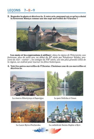 41
LEÇONS
3. Regardez la photo et décrivez-la. À votre avis, pourquoi est-ce qu’on a choisi
Les mots et les expressions à utiliser : dans la région de Tchernivtsi, une
e
-
vient du mot « vouloir », les vestiges du VIIe
.
4.
décrivez-la.
La réserve ort ts a à aporijj a Le parc o iv a à man
La Laure ivo-Petc ers a La cat édrale ainte- op ie à iv
7–8–9
 