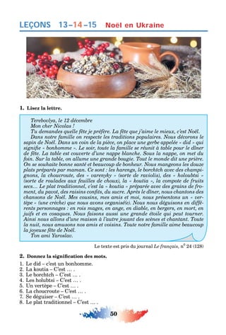 50
LEÇONS
1. Lisez la lettre.
C -
secs… Le plat traditionnel, c’est la « koutia » préparée avec des grains de fro-
-
-
Ton ami Yaroslav.
Le texte est pris du journal Le français, n0
24 128
2.
1. Le did c’est un bon omme.
2. La outia ’est .
3. Le borc tc ’est .
4. Les olubtsi ’est .
5. n vertèpe ’est .
6. La c oucroute ’est .
7. e déguiser ’est .
8. Le plat traditionnel ’est .
Noël en Ukraine13–14–15
 