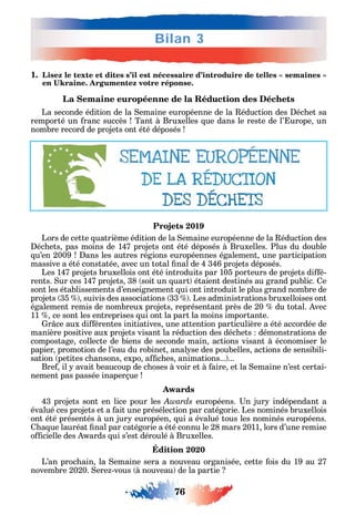 76
Bilan 3
1.
La Semaine européenne de la Réduction des Déchets
La seconde édition de la emaine européenne de la éduction des éc et sa
remporté un ranc succès Tant à Bruxelles ue dans le reste de l’ urope un
nombre record de projets ont été déposés
Projets 2019
Lors de cette uatrième édition de la emaine européenne de la éduction des
éc ets pas moins de 147 projets ont été déposés à Bruxelles. Plus du double
u’en 2009 ans les autres régions européennes également une participation
massive a été constatée avec un total nal de 4 346 projets déposés.
Les 147 projets bruxellois ont été introduits par 105 porteurs de projets di é-
rents. ur ces 147 projets 38 soit un uart étaient destinés au grand public. e
sont les établissements d’enseignement ui ont introduit le plus grand nombre de
projets 35 suivis des associations 33 . Les administrations bruxelloises ont
également remis de nombreux projets représentant près de 20 du total. vec
11 ce sont les entreprises ui ont la part la moins importante.
r ce aux di érentes initiatives une attention particulière a été accordée de
manière positive aux projets visant la réduction des déc ets démonstrations de
compostage collecte de biens de seconde main actions visant à économiser le
papier promotion de l’eau du robinet anal se des poubelles actions de sensibili-
sation petites c ansons expo a c es animations... ...
Bre il avait beaucoup de c oses à voir et à aire et la emaine n’est certai-
nement pas passée inaperçue
Awards
43 projets sont en lice pour les Awards européens. n jur indépendant a
évalué ces projets et a ait une présélection par catégorie. Les nominés bruxellois
ont été présentés à un jur européen ui a évalué tous les nominés européens.
a ue lauréat nal par catégorie a été connu le 28 mars 2011 lors d’une remise
o cielle des ards ui s’est déroulé à Bruxelles.
Édition 2020
L’an proc ain la emaine sera а nouveau organisée cette ois du 19 au 27
novembre 2020. ere -vous à nouveau de la partie
 