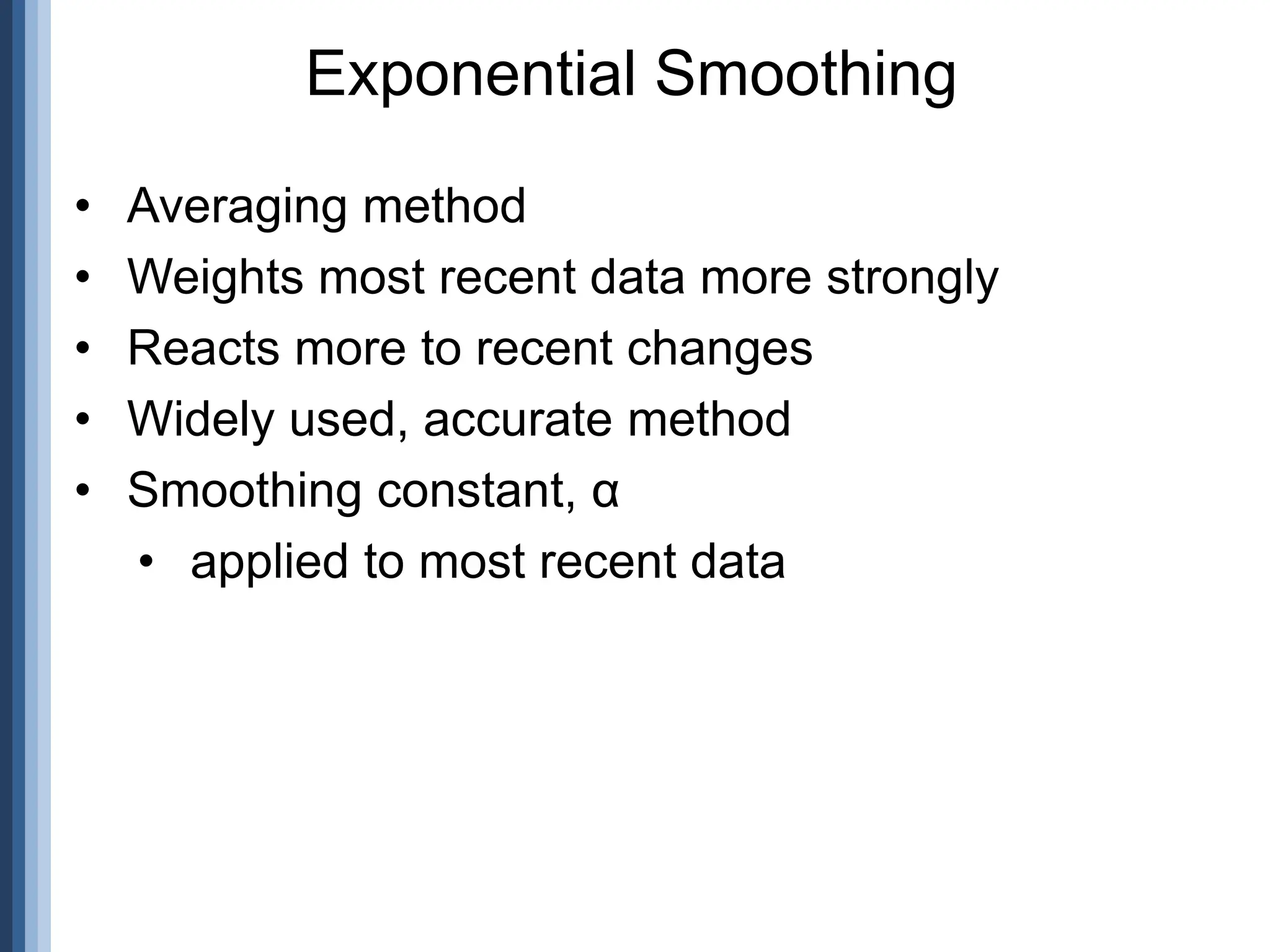 Exponential Smoothing
• Averaging method
• Weights most recent data more strongly
• Reacts more to recent changes
• Widely used, accurate method
• Smoothing constant, α
• applied to most recent data
 