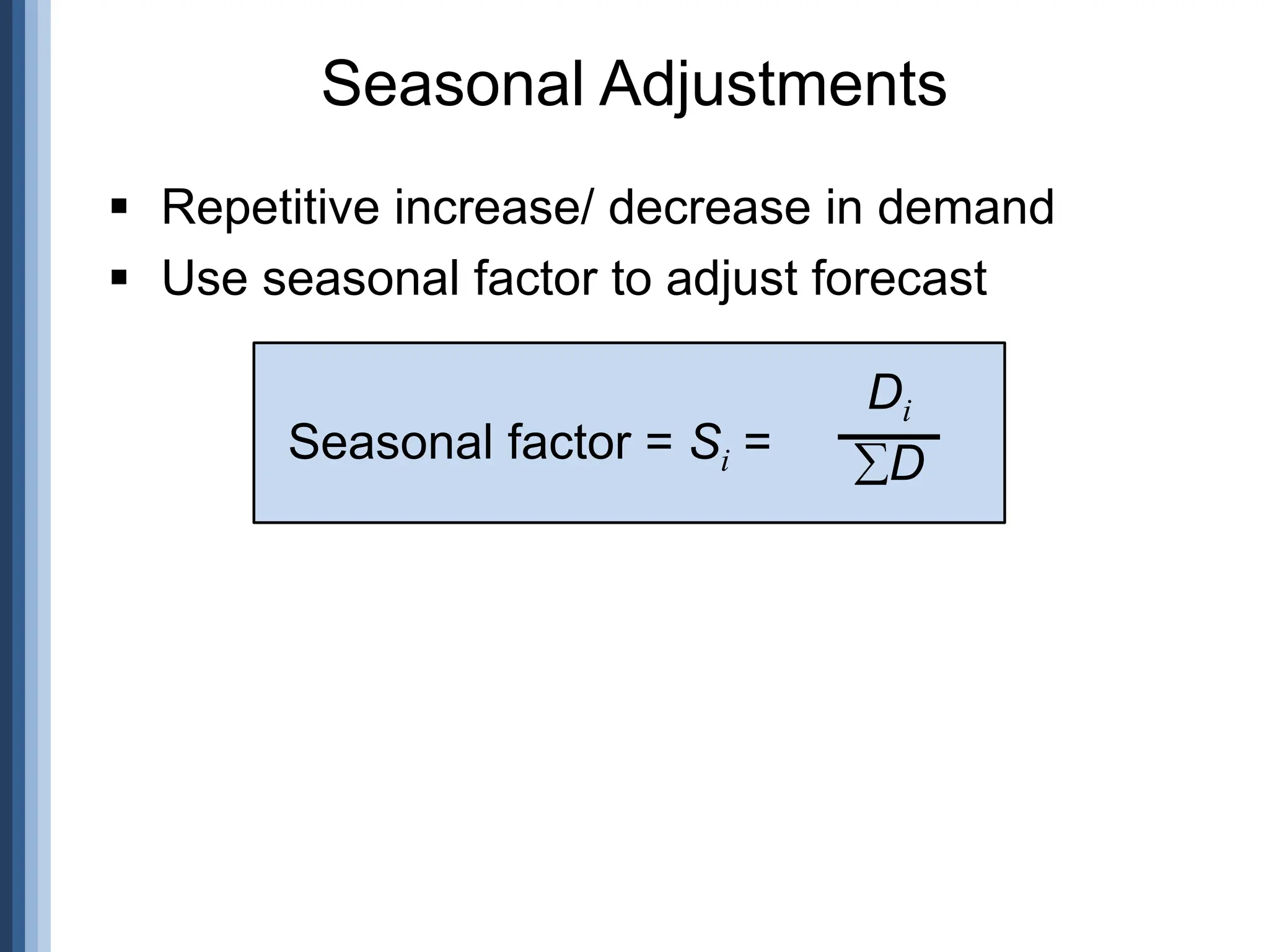 Seasonal Adjustments
 Repetitive increase/ decrease in demand
 Use seasonal factor to adjust forecast
Seasonal factor = Si =
Di
D
 