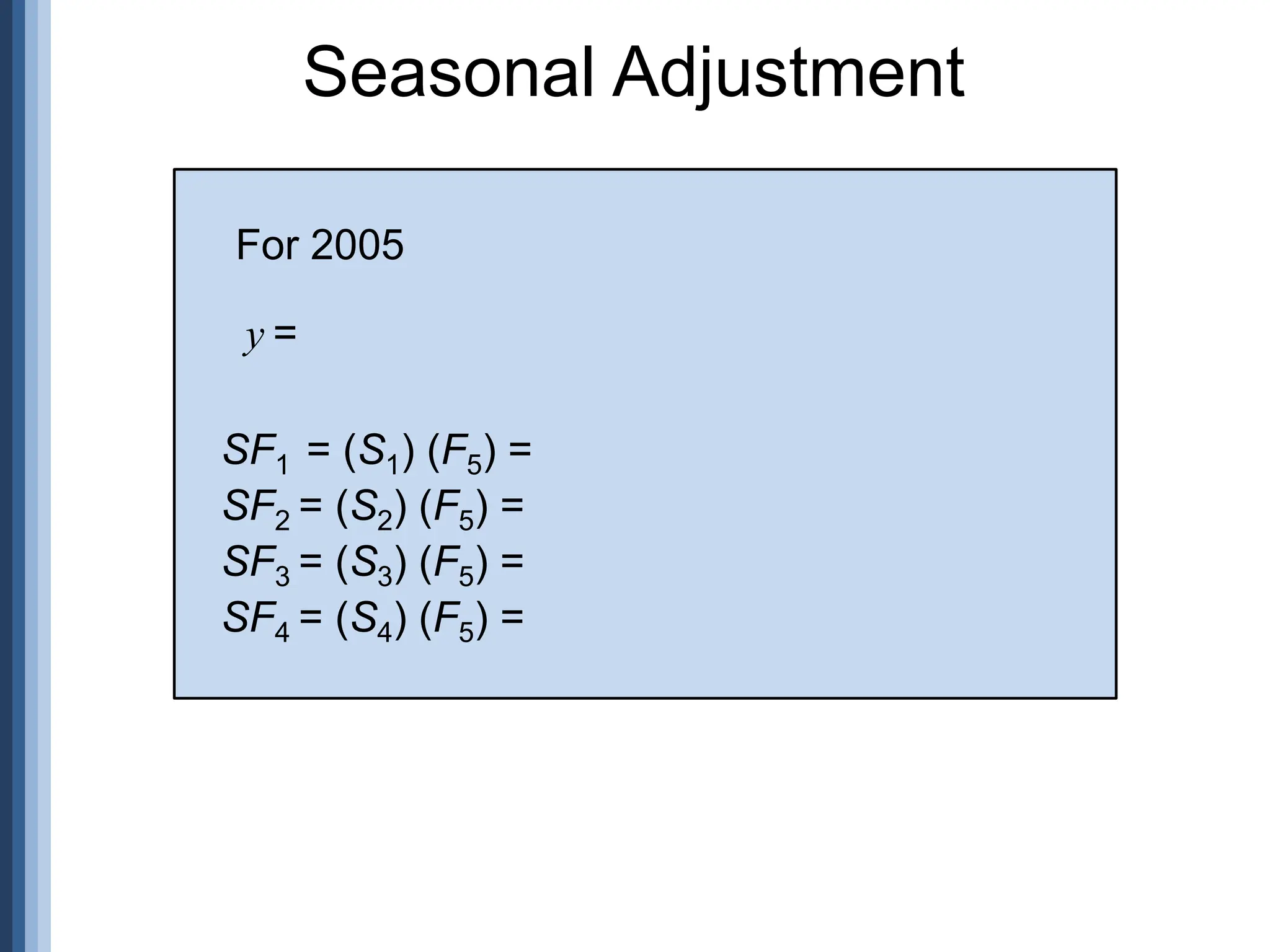 Seasonal Adjustment
SF1 = (S1) (F5) =
SF2 = (S2) (F5) =
SF3 = (S3) (F5) =
SF4 = (S4) (F5) =
y =
For 2005
 