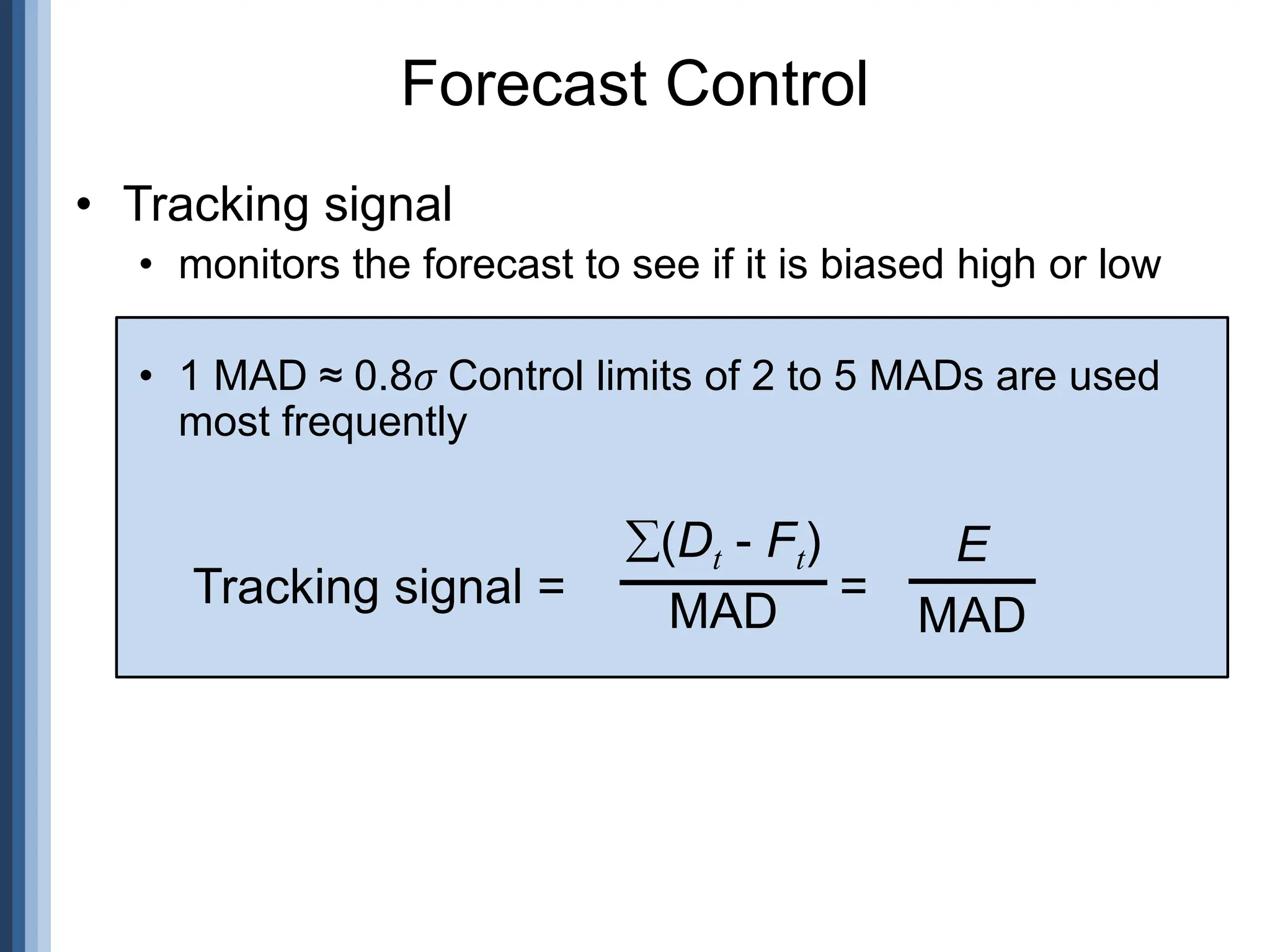 Forecast Control
• Tracking signal
• monitors the forecast to see if it is biased high or low
• 1 MAD ≈ 0.8𝜎 Control limits of 2 to 5 MADs are used
most frequently
Tracking signal = =
(Dt - Ft)
MAD
E
MAD
 