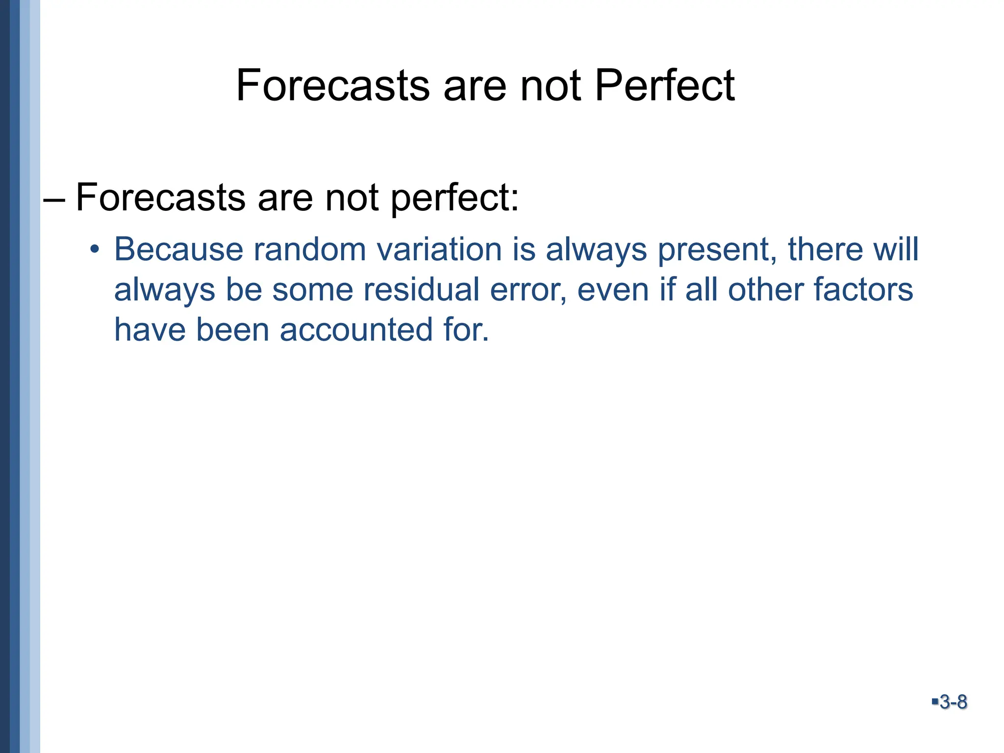 3-8
Forecasts are not Perfect
– Forecasts are not perfect:
• Because random variation is always present, there will
always be some residual error, even if all other factors
have been accounted for.
 