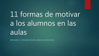 11 formas de motivar
a los alumnos en las
aulas
WILLIAM H. VEGAZO MURO @EDUCADOR23013
 