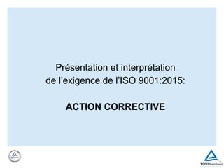 Présentation et interprétation
de l’exigence de l’ISO 9001:2015:
ACTION CORRECTIVE
 
