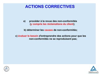 a) procéder à la revue des non-conformités
(y compris les réclamations du client);
b) déterminer les causes de non-conformités;
c) évaluer le besoin d'entreprendre des actions pour que les
non-conformités ne se reproduisent pas;
ACTIONS CORRECTIVES
 