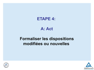 ETAPE 4:
A: Act
Formaliser les dispositions
modifiées ou nouvelles
 