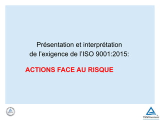 Présentation et interprétation
de l’exigence de l’ISO 9001:2015:
ACTIONS FACE AU RISQUE
 