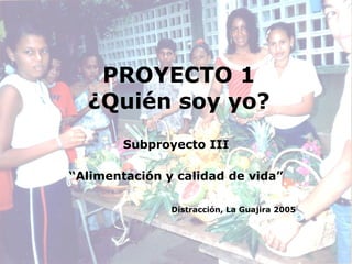 PROYECTO 1 ¿Quién soy yo? Subproyecto III “ Alimentación y calidad de vida” Distracción, La Guajira 2005 