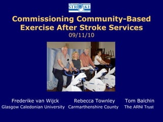 Commissioning Community-Based
Exercise After Stroke Services
09/11/10
T
Frederike van Wijck Rebecca Townley Tom Balchin
Glasgow Caledonian University Carmarthenshire County The ARNI Trust
 