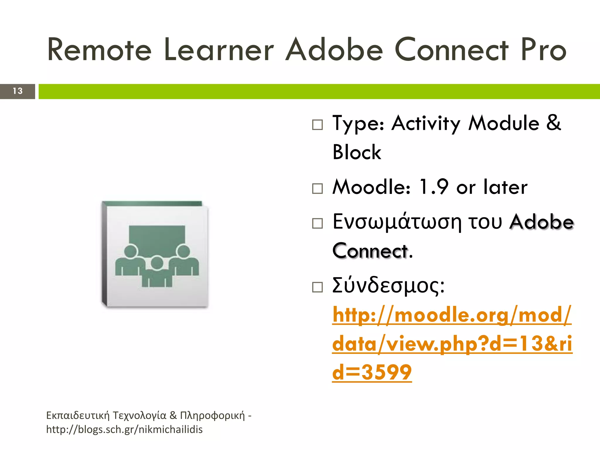 Remote Learner Adobe Connect Pro
13


                                                  Type: Activity Module &
                                                   Block
                                                  Moodle: 1.9 or later
                                                  Ενςωμάτωςθ του Adobe
                                                   Connect.
                                                  Σφνδεςμοσ:
                                                   http://moodle.org/mod/
                                                   data/view.php?d=13&ri
                                                   d=3599
     Εκπαιδευτικι Τεχνολογία & Πλθροφορικι -
     http://blogs.sch.gr/nikmichailidis
 
