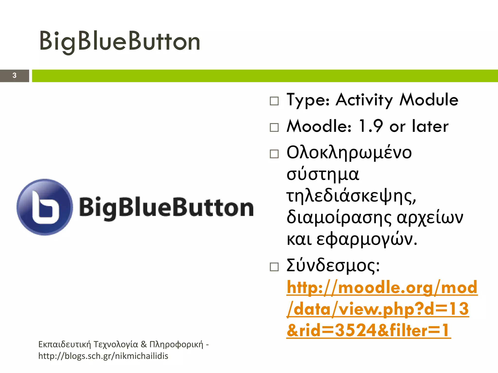 BigBlueButton
3


                                                 Type: Activity Module
                                                 Moodle: 1.9 or later
                                                 Ολοκλθρωμζνο
                                                  ςφςτθμα
                                                  τθλεδιάςκεψθσ,
                                                  διαμοίραςθσ αρχείων
                                                  και εφαρμογϊν.
                                                 Σφνδεςμοσ:
                                                  http://moodle.org/mod
                                                  /data/view.php?d=13
                                                  &rid=3524&filter=1
    Εκπαιδευτικι Τεχνολογία & Πλθροφορικι -
    http://blogs.sch.gr/nikmichailidis
 