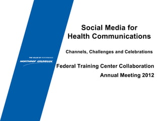 Social Media for
Health Communications
Channels, Challenges and Celebrations
Federal Training Center Collaboration
Annual Meeting 2012
 