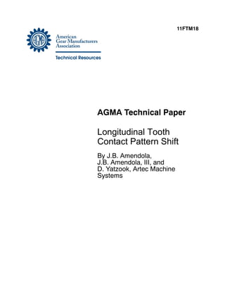 11FTM18
AGMA Technical Paper
Longitudinal Tooth
Contact Pattern Shift
By J.B. Amendola,
J.B. Amendola, III, and
D. Yatzook, Artec Machine
Systems
 