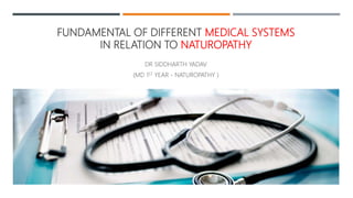 FUNDAMENTAL OF DIFFERENT MEDICAL SYSTEMS
IN RELATION TO NATUROPATHY
DR SIDDHARTH YADAV
(MD 1ST YEAR - NATUROPATHY )
 