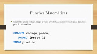 Funções Matemáticas
• Exemplo: exiba código, preço e valor arredondado do preço de cada produto
para 1 casa decimal
SELECT codigo,preco,
ROUND (preco,1)
FROM produto;
 