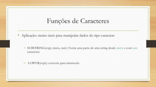 Funções de Caracteres
• Aplicação: muito úteis para manipular dados do tipo caractere
– SUBSTRING(expr, inicio, tam): Extrai uma parte de uma string desde inicio e com tam
caracteres
– LOWER(expr): converte para minúsculo
 