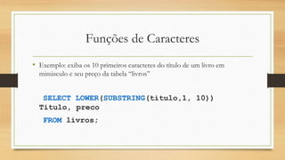 Funções de Caracteres
• Exemplo: exiba os 10 primeiros caracteres do título de um livro em
minúsculo e seu preço da tabela “livros”
SELECT LOWER(SUBSTRING(titulo,1, 10))
Titulo, preco
FROM livros;
 