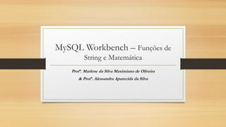 MySQL Workbench – Funções de
String e Matemática
Profª. Marlene da Silva Maximiano de Oliveira
& Profª. Alessandra Aparecida da Silva
 