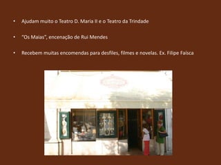 Ajudam muito o Teatro D. Maria II e o Teatro da Trindade“Os Maias”, encenação de Rui MendesRecebem muitas encomendas para desfiles, filmes e novelas. Ex. Filipe Faísca