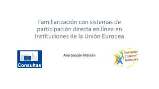 Familiarización con sistemas de
participación directa en línea en
Instituciones de la Unión Europea
Ana Gascón Marcén
 