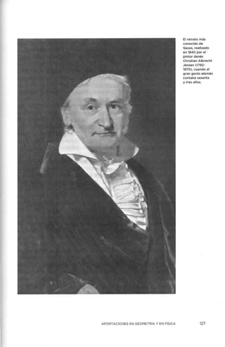 APORTACIONES EN GEOMETRÍA Y EN FÍSICA
El retrato más
conocido de
Gauss, realizado
en 1840 por el :
pintor danés
Christian Albrecht
Jensen (1792-
1870), cuando el
gran genio alemán
contaba sesenta
y tres años.
127
 