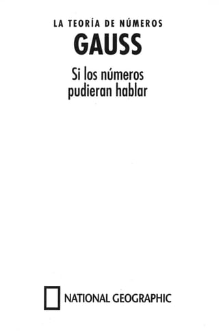 LA TEORÍA DE NÚMEROS
GAUSS
Si los números
pudieron ha,
blar
• NATIONAL GEOGRAPHIC
 