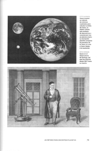 UN MÉTODO PARA ENCONTRAR PLANETAS
FOTO SUPERIOR:
Gauss empleó
su método
de mínimos
cuadrados para
calcular la órbita
de Ceres, un
objeto celeste
que acababa
de descubrirse y
considerado hoy
un planeta enano.
La recreación
permite comparar
los tamaños de
la Tierra, la Luna
y Ceres (abajo,
a la izquierda).
FOTO INFERIOR:
Gauss en el
Observatorio
de Gotinga,.del
que fue director
desde 1807 hasta
su muerte.
79
 