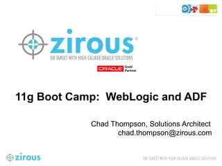 11g Boot Camp: WebLogic and ADF

            Chad Thompson, Solutions Architect
                   chad.thompson@zirous.com
 