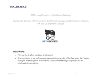 © Scaled Agile, Inc. 1
PI Planning Simulation – GeekBooks Briefings
Briefings for the roles of the Executive, the Product ...