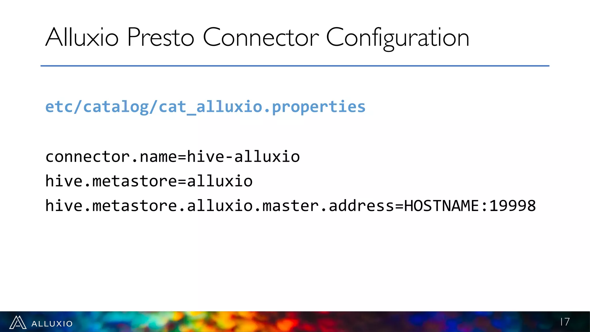 etc/catalog/cat_alluxio.properties
connector.name=hive-alluxio
hive.metastore=alluxio
hive.metastore.alluxio.master.address=HOSTNAME:19998
Alluxio Presto Connector Configuration
17
 
