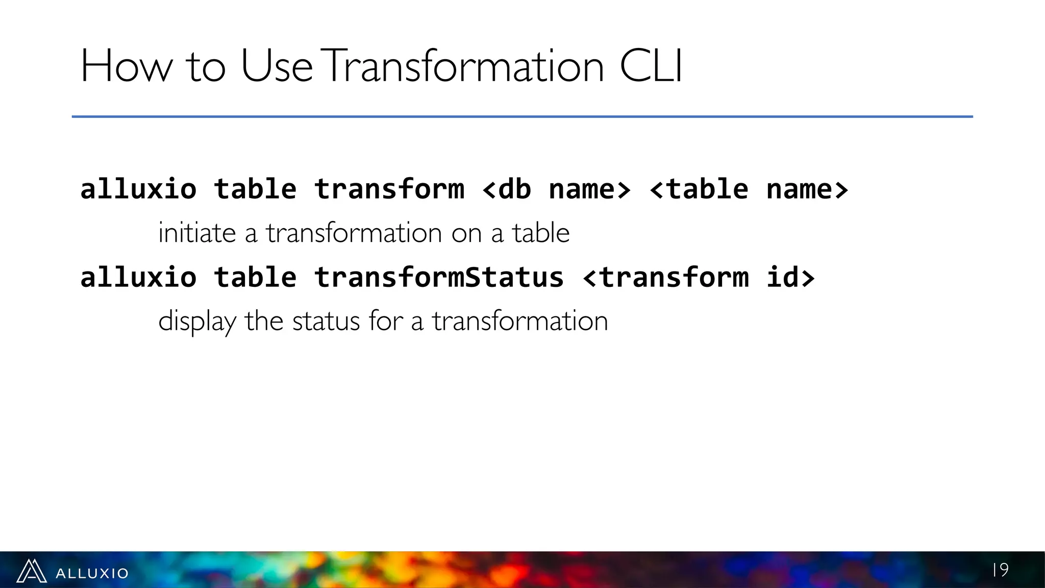 alluxio table transform <db name> <table name>
initiate a transformation on a table
alluxio table transformStatus <transform id>
display the status for a transformation
How to UseTransformation CLI
19
 