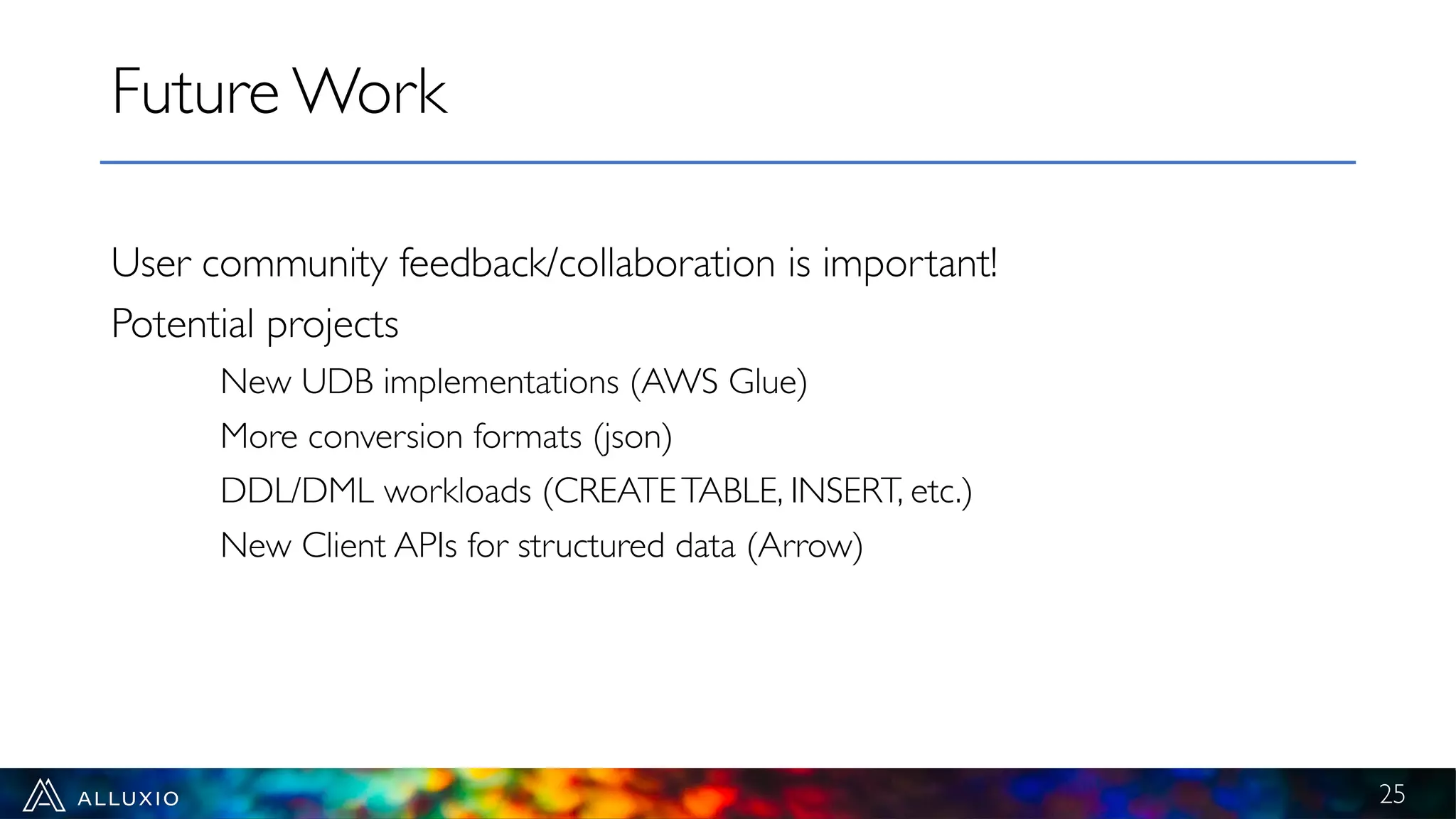 User community feedback/collaboration is important!
Potential projects
New UDB implementations (AWS Glue)
More conversion formats (json)
DDL/DML workloads (CREATETABLE, INSERT, etc.)
New Client APIs for structured data (Arrow)
Future Work
25
 