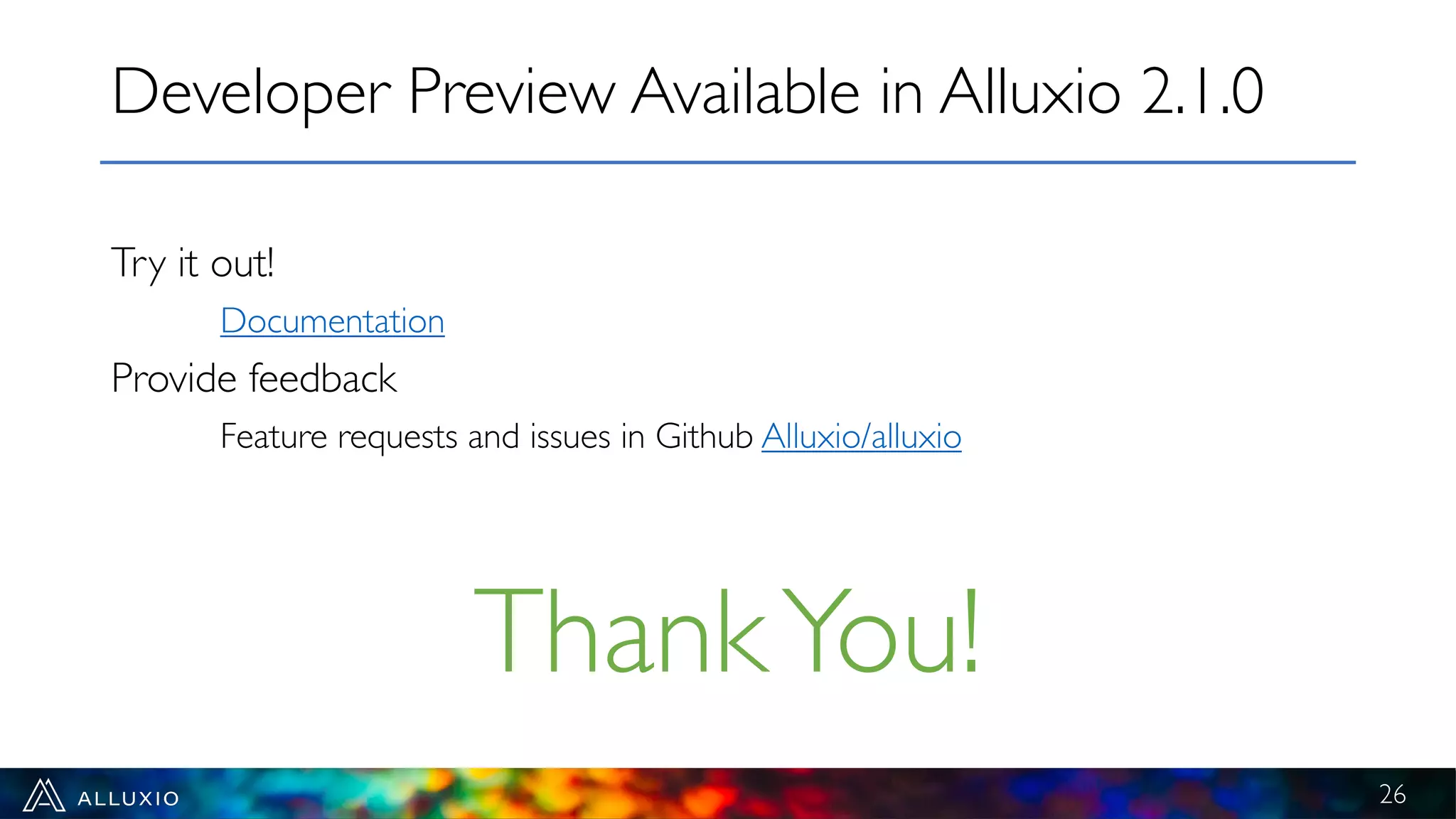 Try it out!
Documentation
Provide feedback
Feature requests and issues in Github Alluxio/alluxio
Developer Preview Available in Alluxio 2.1.0
26
ThankYou!
 