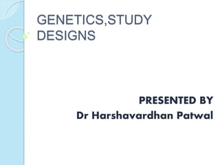 GENETICS,STUDY
DESIGNS
PRESENTED BY
Dr Harshavardhan Patwal
 