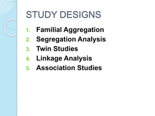 STUDY DESIGNS
1. Familial Aggregation
2. Segregation Analysis
3. Twin Studies
4. Linkage Analysis
5. Association Studies
 